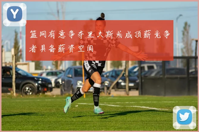 篮网有意争夺里夫斯或成顶薪竞争者具备薪资空间