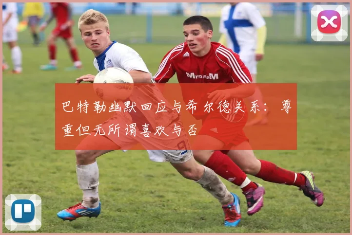巴特勒幽默回应与希尔德关系：尊重但无所谓喜欢与否