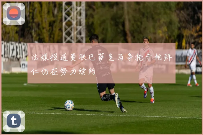 法媒报道曼联巴萨皇马争抢于帕拜仁仍在努力续约