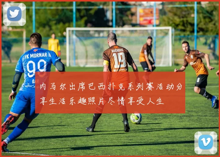 内马尔出席巴西扑克系列赛活动分享生活乐趣照片尽情享受人生