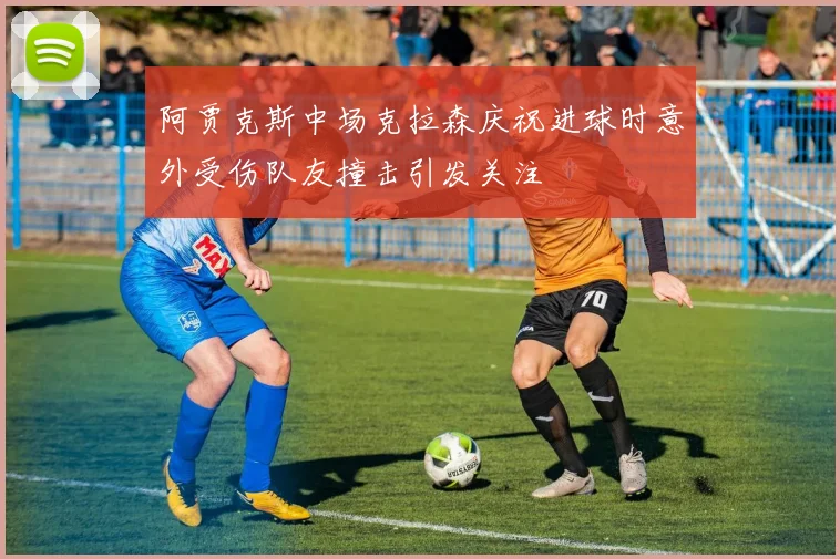 阿贾克斯中场克拉森庆祝进球时意外受伤队友撞击引发关注