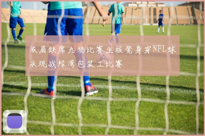 浓眉缺席九场比赛坐板凳身穿NFL球衣观战绿湾包装工比赛