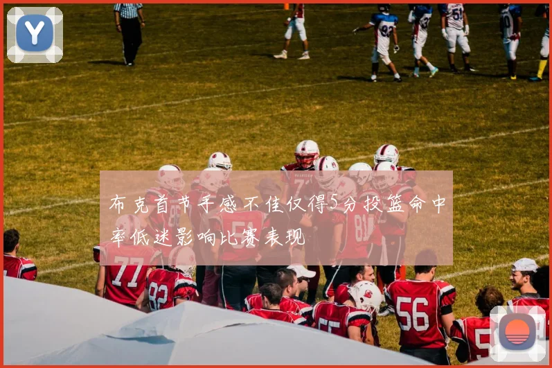 布克首节手感不佳仅得5分投篮命中率低迷影响比赛表现