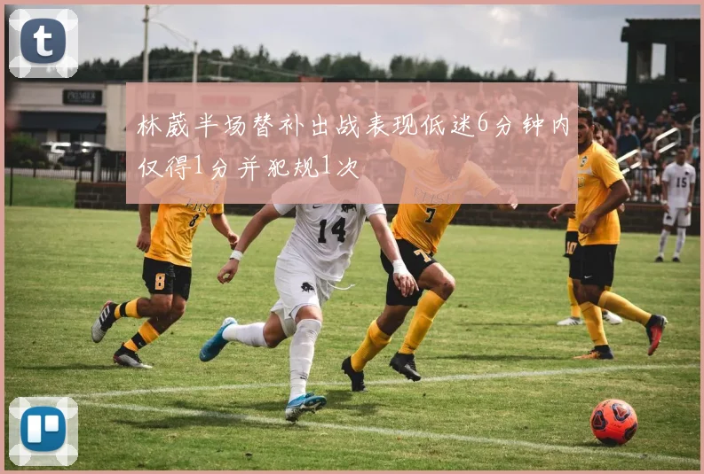 林葳半场替补出战表现低迷6分钟内仅得1分并犯规1次
