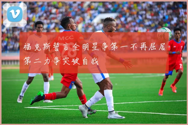 福克斯誓言全明星争第一不再屈居第二力争突破自我