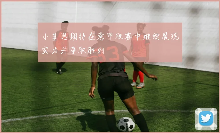 小基恩期待在意甲联赛中继续展现实力并争取胜利