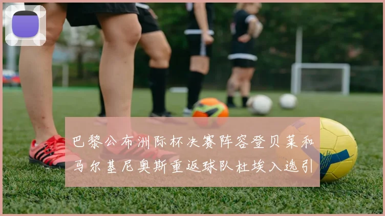 巴黎公布洲际杯决赛阵容登贝莱和马尔基尼奥斯重返球队杜埃入选引关注