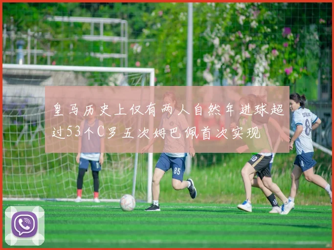 皇马历史上仅有两人自然年进球超过53个C罗五次姆巴佩首次实现