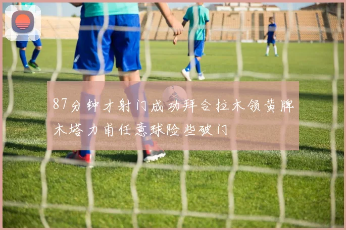 87分钟才射门成功拜合拉木领黄牌木塔力甫任意球险些破门