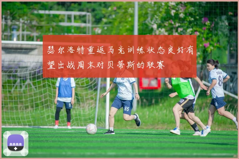 瑟尔洛特重返马竞训练状态良好有望出战周末对贝蒂斯的联赛